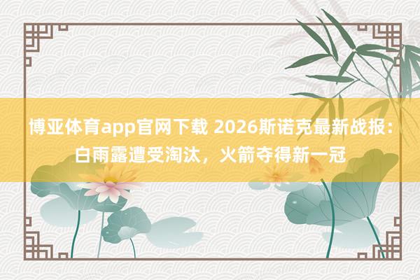 博亚体育app官网下载 2026斯诺克最新战报:白雨露遭受淘汰,火箭夺得新一冠