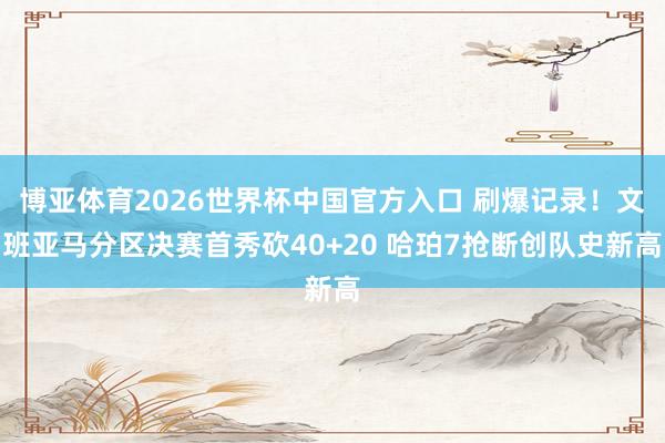 博亚体育2026世界杯中国官方入口 刷爆记录!文班亚马分区决赛首秀砍40+20 哈珀7抢断创队史新高