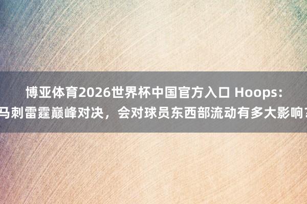 博亚体育2026世界杯中国官方入口 Hoops:马刺雷霆巅峰对决,会对球员东西部流动有多大影响?