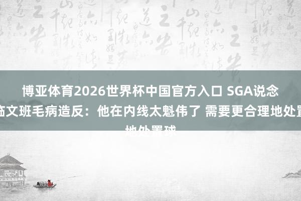 博亚体育2026世界杯中国官方入口 SGA说念面临文班毛病造反:他在内线太魁伟了 需要更合理地处置球