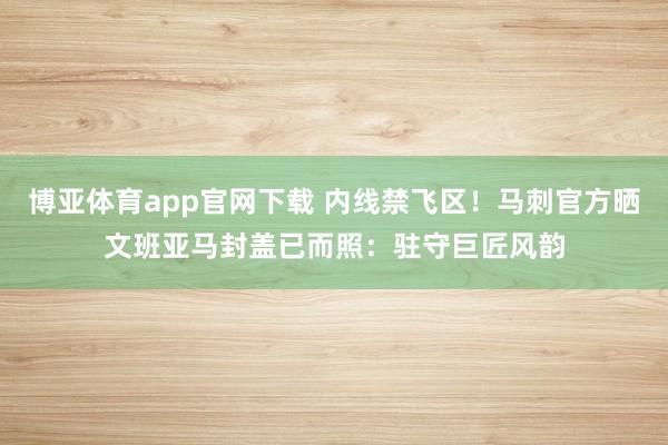 博亚体育app官网下载 内线禁飞区!马刺官方晒文班亚马封盖已而照:驻守巨匠风韵