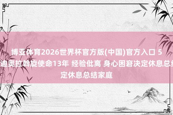 博亚体育2026世界杯官方版(中国)官方入口 55岁瓜迪奥拉斡旋使命13年 经验仳离 身心困窘决定休息总结家庭