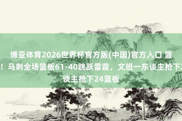 博亚体育2026世界杯官方版(中国)官方入口 篮板制霸!马刺全场篮板61-40跳跃雷霆,文班一东谈主抢下24篮板