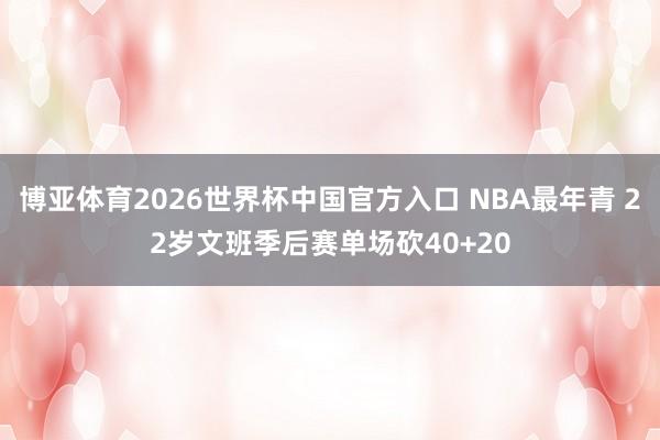 博亚体育2026世界杯中国官方入口 NBA最年青 22岁文班季后赛单场砍40+20