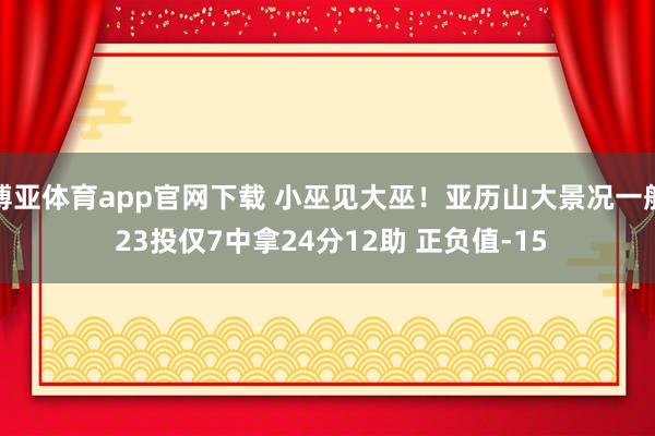博亚体育app官网下载 小巫见大巫!亚历山大景况一般 23投仅7中拿24分12助 正负值-15