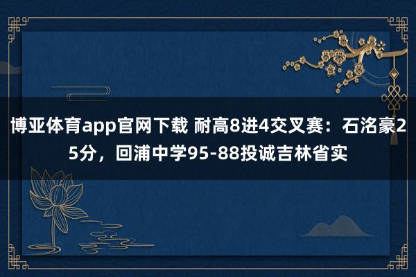 博亚体育app官网下载 耐高8进4交叉赛:石洺豪25分,回浦中学95-88投诚吉林省实