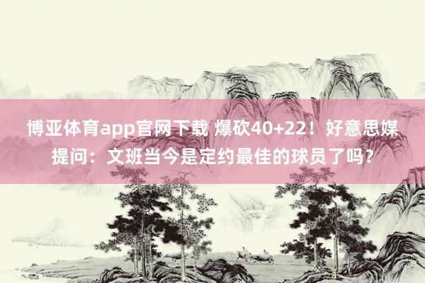 博亚体育app官网下载 爆砍40+22！好意思媒提问：文班当今是定约最佳的球员了吗？