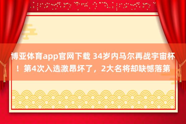 博亚体育app官网下载 34岁内马尔再战宇宙杯!第4次入选激昂坏了,2大名将却缺憾落第