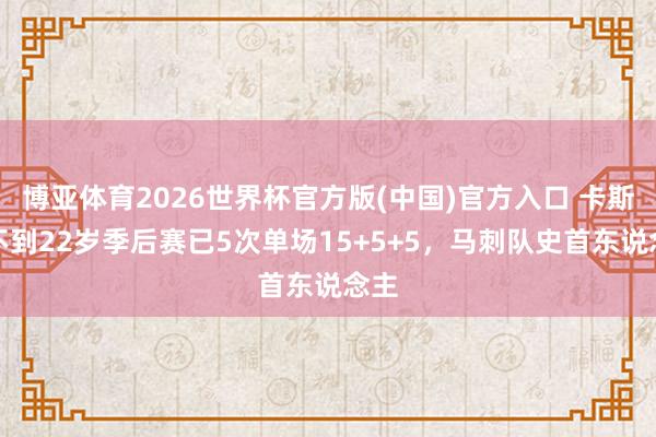 博亚体育2026世界杯官方版(中国)官方入口 卡斯尔不到22岁季后赛已5次单场15+5+5,马刺队史首东说念主