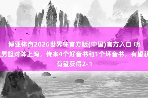 博亚体育2026世界杯官方版(中国)官方入口 明晚北京男篮对阵上海,传来4个好音书和1个坏音书,有望获得2-1