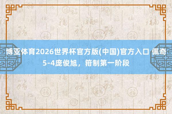 博亚体育2026世界杯官方版(中国)官方入口 佩奇5-4庞俊旭,箝制第一阶段