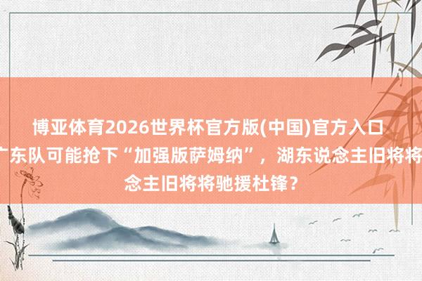 博亚体育2026世界杯官方版(中国)官方入口 有戏了!广东队可能抢下“加强版萨姆纳”,湖东说念主旧将将驰援杜锋?