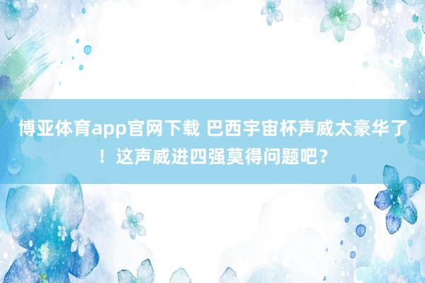 博亚体育app官网下载 巴西宇宙杯声威太豪华了!这声威进四强莫得问题吧?