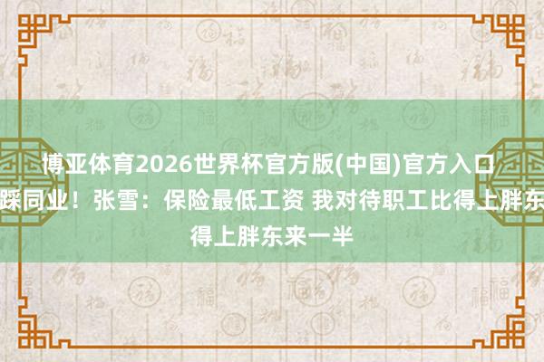 博亚体育2026世界杯官方版(中国)官方入口 拒却拉踩同业!张雪:保险最低工资 我对待职工比得上胖东来一半