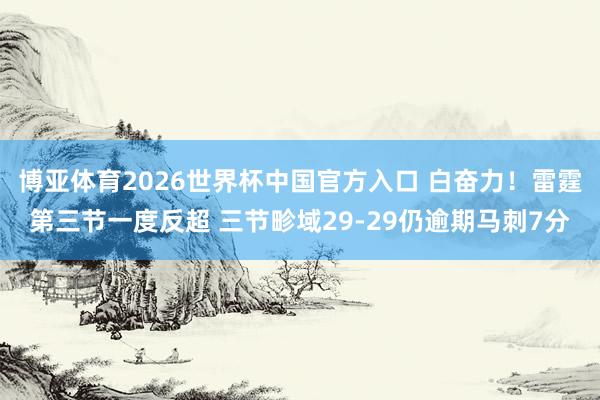 博亚体育2026世界杯中国官方入口 白奋力!雷霆第三节一度反超 三节畛域29-29仍逾期马刺7分