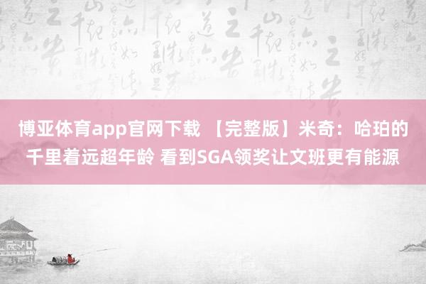 博亚体育app官网下载 【完整版】米奇：哈珀的千里着远超年龄 看到SGA领奖让文班更有能源