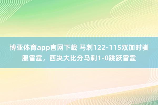 博亚体育app官网下载 马刺122-115双加时驯服雷霆,西决大比分马刺1-0跳跃雷霆