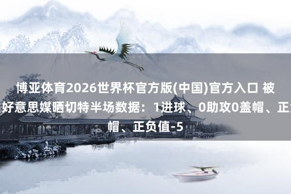 博亚体育2026世界杯官方版(中国)官方入口 被压制!好意思媒晒切特半场数据:1进球、0助攻0盖帽、正负值-5