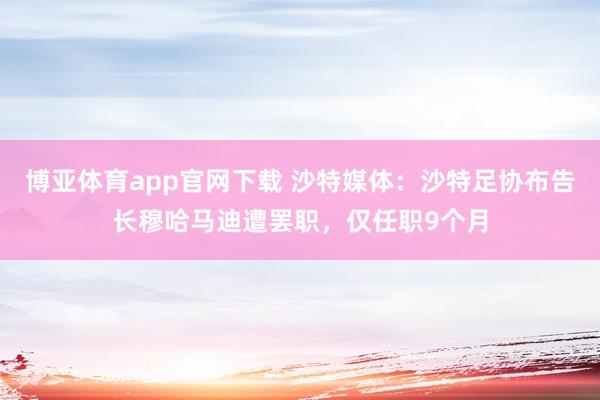 博亚体育app官网下载 沙特媒体:沙特足协布告长穆哈马迪遭罢职,仅任职9个月