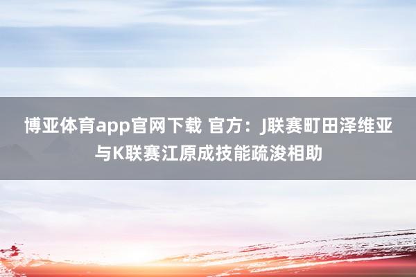 博亚体育app官网下载 官方:J联赛町田泽维亚与K联赛江原成技能疏浚相助