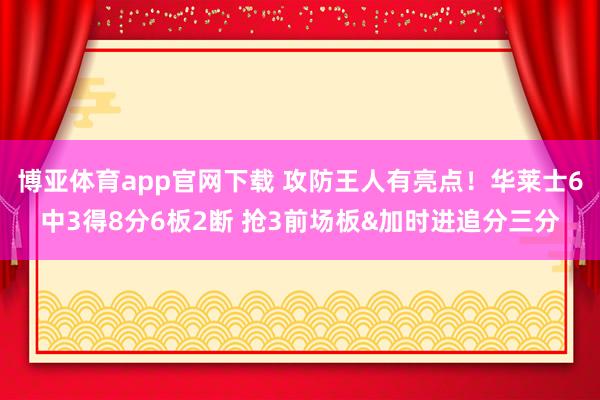 博亚体育app官网下载 攻防王人有亮点!华莱士6中3得8分6板2断 抢3前场板&加时进追分三分