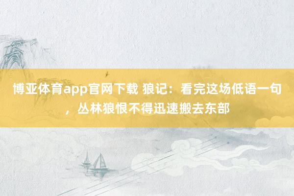 博亚体育app官网下载 狼记:看完这场低语一句,丛林狼恨不得迅速搬去东部