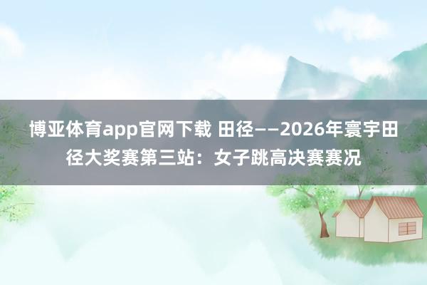 博亚体育app官网下载 田径——2026年寰宇田径大奖赛第三站：女子跳高决赛赛况