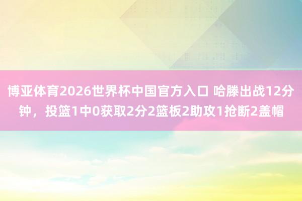 博亚体育2026世界杯中国官方入口 哈滕出战12分钟,投篮1中0获取2分2篮板2助攻1抢断2盖帽