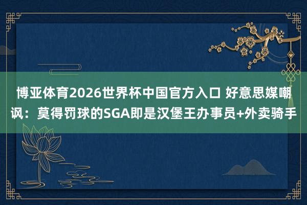 博亚体育2026世界杯中国官方入口 好意思媒嘲讽：莫得罚球的SGA即是汉堡王办事员+外卖骑手