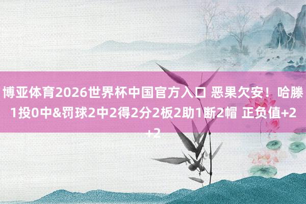 博亚体育2026世界杯中国官方入口 恶果欠安!哈滕1投0中&罚球2中2得2分2板2助1断2帽 正负值+2