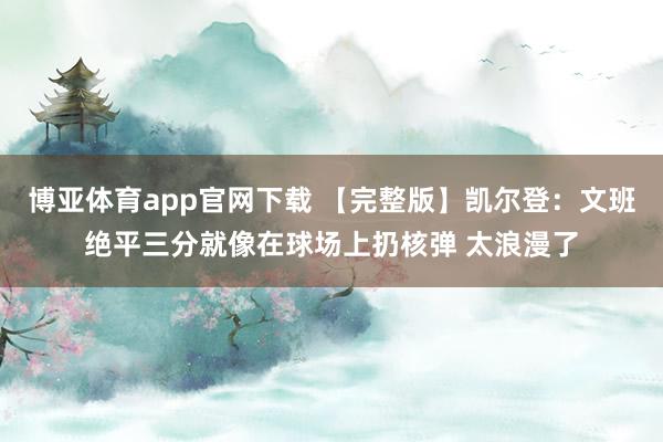 博亚体育app官网下载 【完整版】凯尔登:文班绝平三分就像在球场上扔核弹 太浪漫了