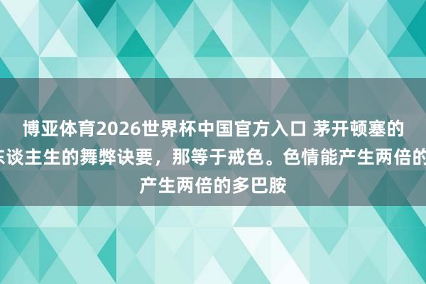 博亚体育2026世界杯中国官方入口 茅开顿塞的话: “东谈主生的舞弊诀要，那等于戒色。色情能产生两倍的多巴胺