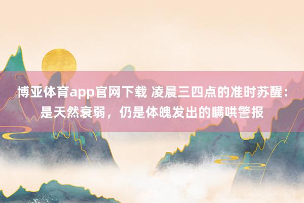 博亚体育app官网下载 凌晨三四点的准时苏醒:是天然衰弱,仍是体魄发出的瞒哄警报
