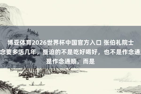 博亚体育2026世界杯中国官方入口 张伯礼院士说:“念念要多活几年,蹙迫的不是吃好喝好,也不是作念通顺,而是