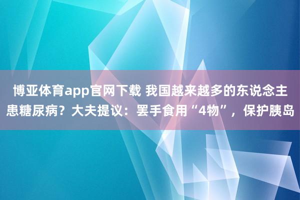 博亚体育app官网下载 我国越来越多的东说念主患糖尿病?大夫提议:罢手食用“4物”,保护胰岛