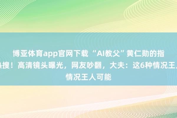 博亚体育app官网下载 “AI教父”黄仁勋的指甲上热搜!高清镜头曝光,网友吵翻,大夫:这6种情况王人可能