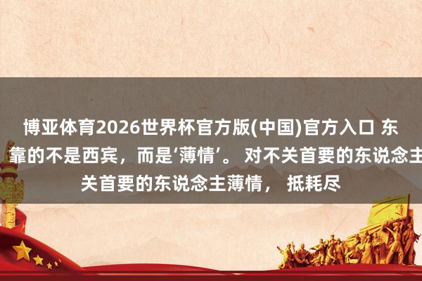 博亚体育2026世界杯官方版(中国)官方入口 东说念主思长命,靠的不是西宾,而是‘薄情’。 对不关首要的东说念主薄情, 抵耗尽