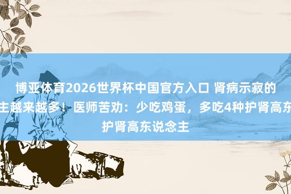 博亚体育2026世界杯中国官方入口 肾病示寂的东说念主越来越多!医师苦劝:少吃鸡蛋,多吃4种护肾高东说念主
