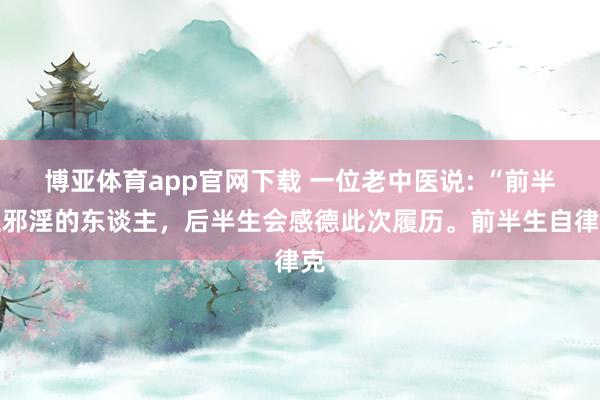 博亚体育app官网下载 一位老中医说: “前半生邪淫的东谈主,后半生会感德此次履历。前半生自律克