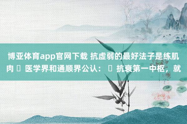 博亚体育app官网下载 抗虚弱的最好法子是练肌肉 医学界和通顺界公认: 抗衰第一中枢,就