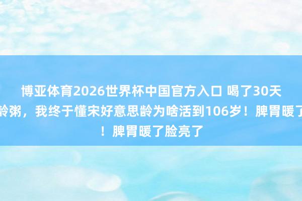 博亚体育2026世界杯中国官方入口 喝了30天好意思龄粥,我终于懂宋好意思龄为啥活到106岁!脾胃暖了脸亮了