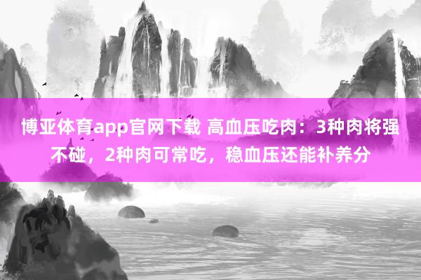 博亚体育app官网下载 高血压吃肉:3种肉将强不碰,2种肉可常吃,稳血压还能补养分