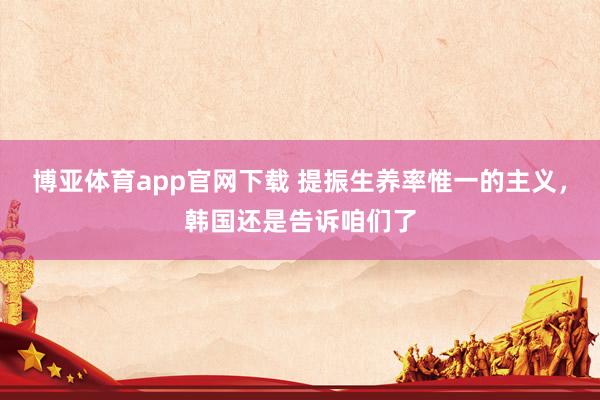 博亚体育app官网下载 提振生养率惟一的主义,韩国还是告诉咱们了