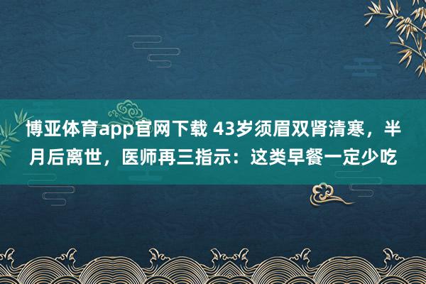 博亚体育app官网下载 43岁须眉双肾清寒,半月后离世,医师再三指示:这类早餐一定少吃