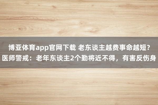 博亚体育app官网下载 老东谈主越费事命越短?医师警戒:老年东谈主2个勤将近不得,有害反伤身