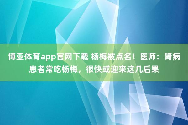 博亚体育app官网下载 杨梅被点名!医师:肾病患者常吃杨梅,很快或迎来这几后果