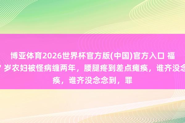 博亚体育2026世界杯官方版(中国)官方入口 福建福州 57 岁农妇被怪病缠两年,腰腿疼到差点瘫痪,谁齐没念念到,罪