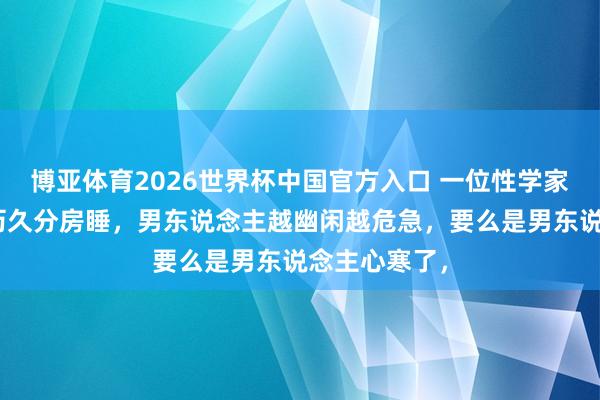 博亚体育2026世界杯中国官方入口 一位性学家说:“老婆历久分房睡,男东说念主越幽闲越危急,要么是男东说念主心寒了,