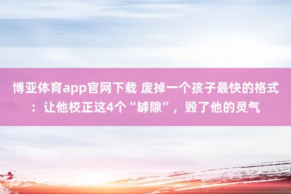博亚体育app官网下载 废掉一个孩子最快的格式:让他校正这4个“罅隙”,毁了他的灵气
