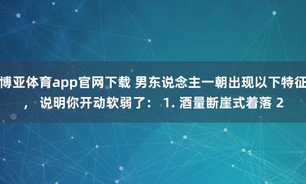 博亚体育app官网下载 男东说念主一朝出现以下特征, 说明你开动软弱了: 1. 酒量断崖式着落 2